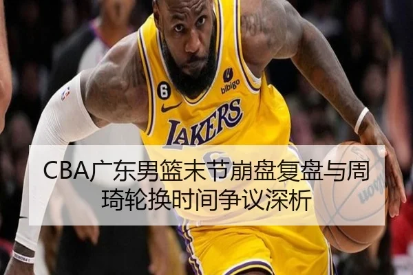 CBA广东男篮末节崩盘复盘与周琦轮换时间争议深析