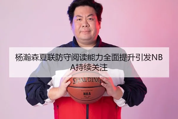杨瀚森夏联防守阅读能力全面提升引发NBA持续关注